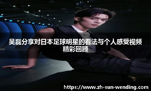 吴磊分享对日本足球明星的看法与个人感受视频精彩回顾
