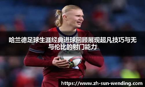 哈兰德足球生涯经典进球回顾展现超凡技巧与无与伦比的射门能力